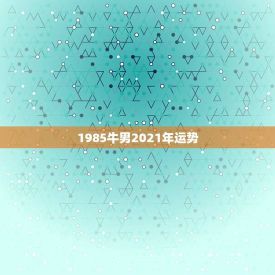 1985牛男2021年运势,属牛的人2021年运势及运程 1985牛男2021年运势,属牛的人2021年运势及运程