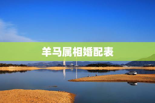 羊马属相婚配表，男羊和女马相配吗？