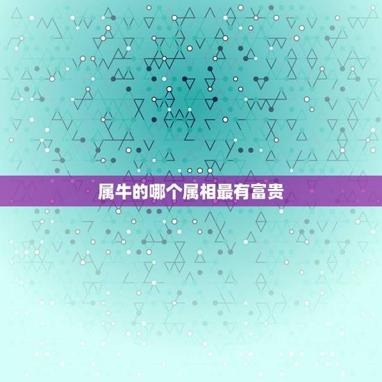 属牛的哪个属相最有富贵,十二生肖之中最富贵的三个生肖,你上榜了吗 属牛的哪个属相最有富贵,十二生肖之中最富贵的三个生肖,你上榜了吗