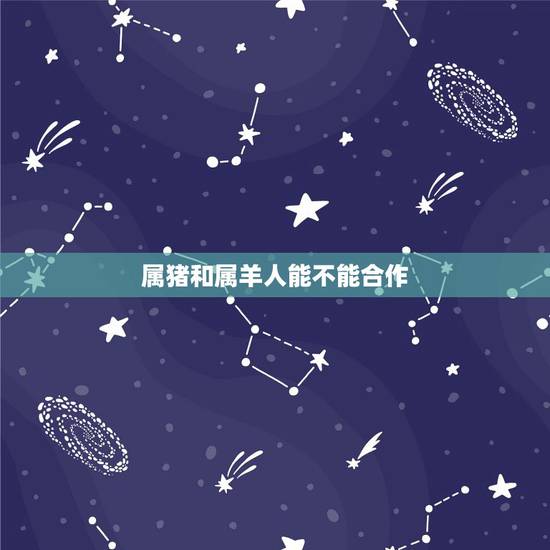 属猪和属羊人能不能合作,属羊跟属猪的合不合 属猪和属羊人能不能合作,属羊跟属猪的合不合