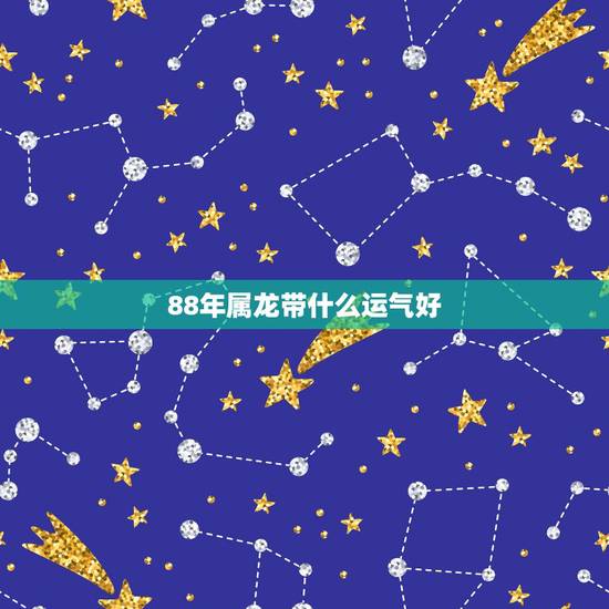 88年属龙带什么运气好,1976年属龙的适合佩戴什么 88年属龙带什么运气好,1976年属龙的适合佩戴什么