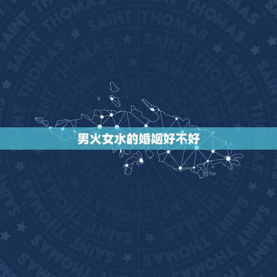 男火女水的婚姻好不好,请解释“男火女水”两种如下说法,如何理解 男火女水的婚姻好不好,请解释“男火女水”两种如下说法,如何理解