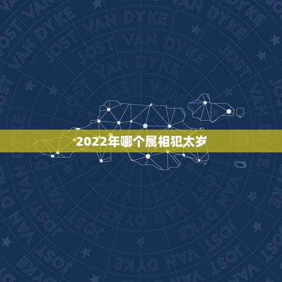 2022年哪个属相犯太岁,2022年都哪几个属相犯太岁 2022年哪个属相犯太岁,2022年都哪几个属相犯太岁
