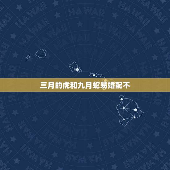 三月的虎和九月蛇易婚配不，属虎和属蛇可以婚配吗