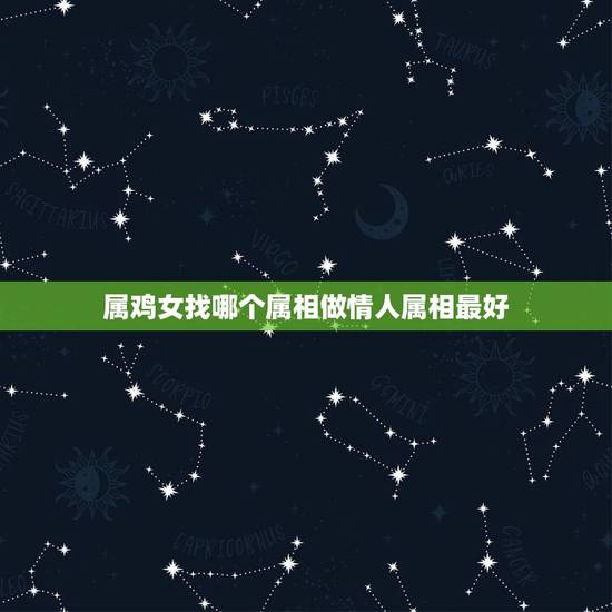 属鸡女找哪个属相做情人属相最好，属鸡的女人配什么属相最好了。