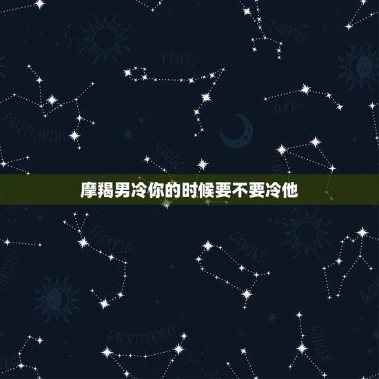 摩羯男冷你的时候要不要冷他，当摩羯冷淡一个人的时候，要不要也冷淡他