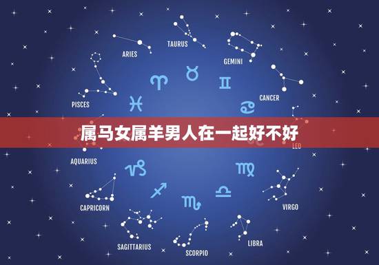 属马女属羊男人在一起好不好,属羊女克夫实例太多了 属马女属羊男人在一起好不好,属羊女克夫实例太多了