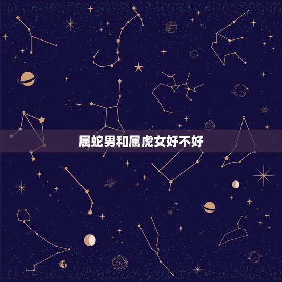 属蛇男和属虎女好不好，男属蛇和女属虎能配吗