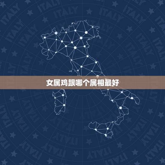 女属鸡跟哪个属相最好，属鸡女和属什么的最配