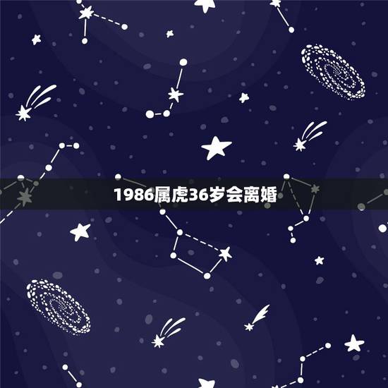 1986属虎36岁会离婚,86年属虎的女,今年的婚姻怎么样。 1986属虎36岁会离婚,86年属虎的女,今年的婚姻怎么样。
