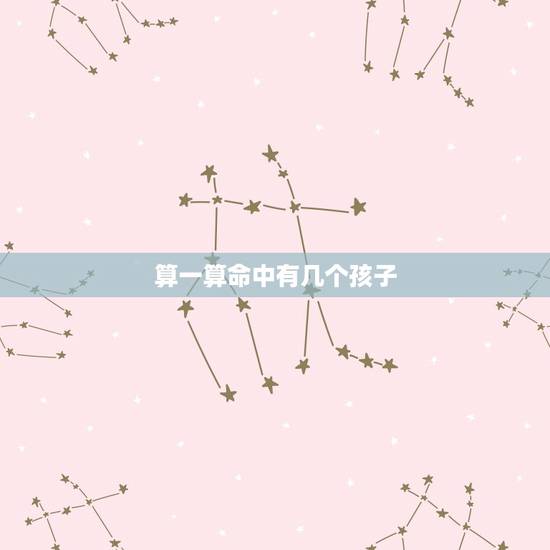 算一算命中有几个孩子,测算命中有几个子女 算一算命中有几个孩子,测算命中有几个子女