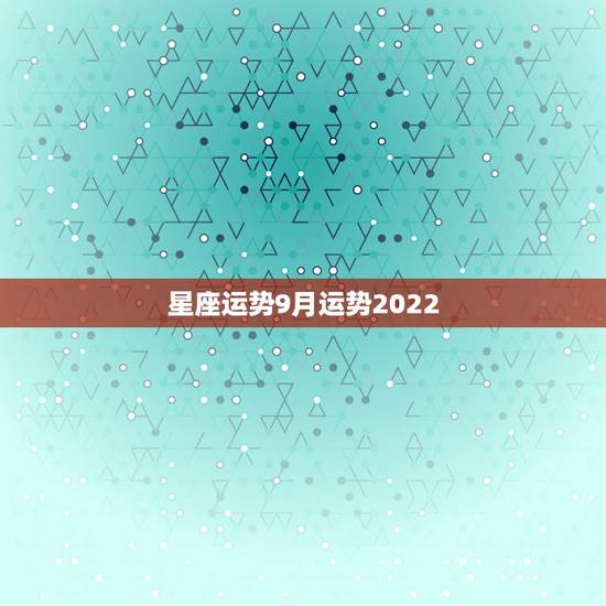 星座运势9月运势2022,九月份运势会有好转,最有贵人运的星座都有哪些 星座运势9月运势2022,九月份运势会有好转,最有贵人运的星座都有哪些