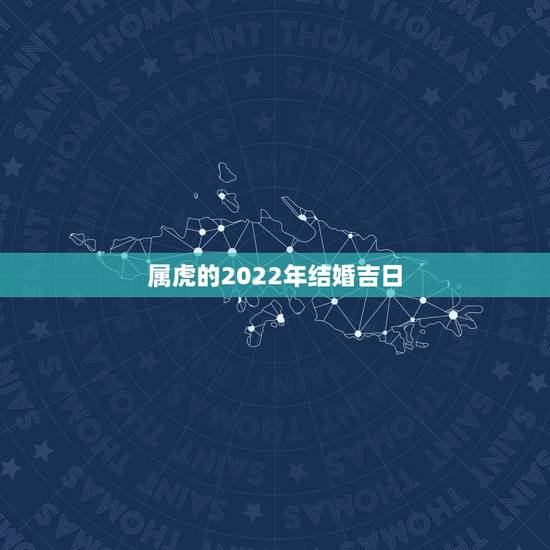 属虎的2022年结婚吉日,2022年更佳结婚吉日 属虎的2022年结婚吉日,2022年更佳结婚吉日