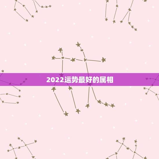 2022运势最好的属相，2022年哪些生肖运势好今天什么生肖最旺财