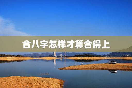合八字怎样才算合得上，八字看朋友合不合
