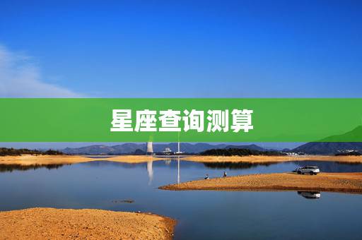 星座查询测算,星座怎么查才最准确? 星座查询测算,星座怎么查才最准确?