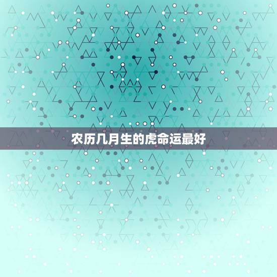 农历几月生的虎命运最好 属虎几月份出生最好命