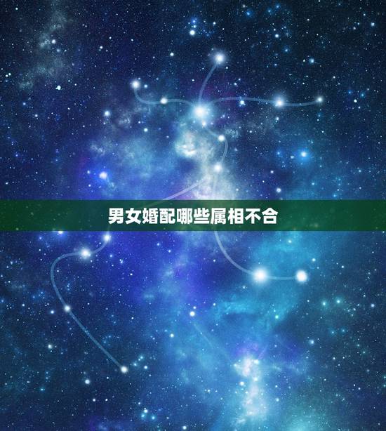 男女婚配哪些属相不合，请教一个关于男女婚配八字属相等等合不合的问题