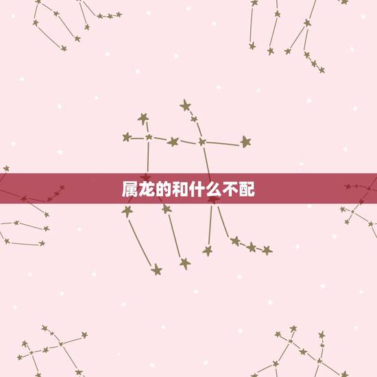 属龙的和什么不配,龙和什么属相最配 属龙的和什么不配,龙和什么属相最配