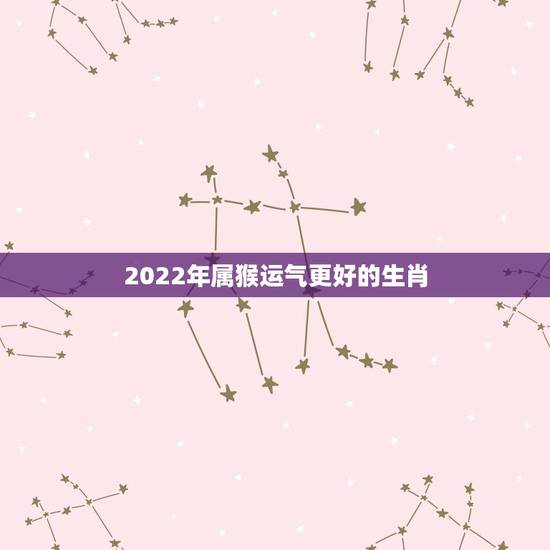 2022年属猴运气更好的生肖,2022年生肖猴运势 2022年属猴运气更好的生肖,2022年生肖猴运势