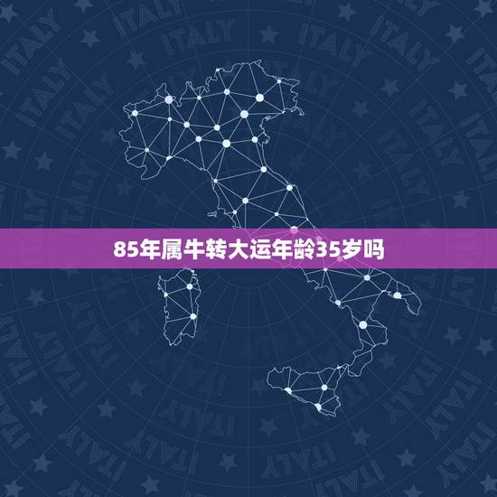 85年属牛转大运年龄35岁吗 85年牛哪年转大运 85年属牛转大运年龄35岁吗 85年牛哪年转大运