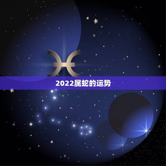 2022属蛇的运势,生肖蛇2022年运势大全 2022属蛇的运势,生肖蛇2022年运势大全