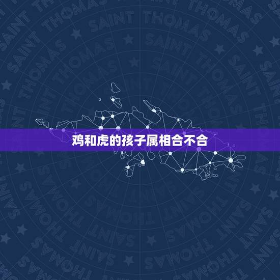 鸡和虎的孩子属相合不合,属虎和属鸡能合得来吗 鸡和虎的孩子属相合不合,属虎和属鸡能合得来吗