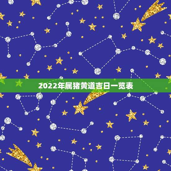 2022年属猪黄道吉日一览表,2022年1月黄道吉日 2022年属猪黄道吉日一览表,2022年1月黄道吉日