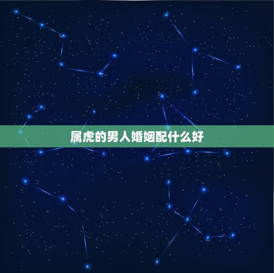 属虎的男人婚姻配什么好，2010年属虎的是什么命
