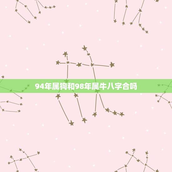 94年属狗和98年属牛八字合吗，1994年男属狗和1997年女属牛婚配