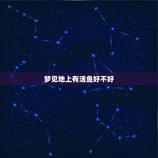 梦见地上有活鱼好不好,梦见好多鱼在地上活蹦乱跳的 梦见地上有活鱼好不好,梦见好多鱼在地上活蹦乱跳的