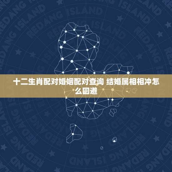 十二生肖配对婚姻配对查询 结婚属相相冲怎么回避 十二生肖配对婚姻配对查询 结婚属相相冲怎么回避