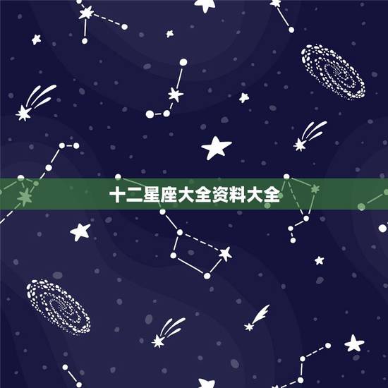 十二星座大全资料大全,十二星座的所有资料! 十二星座大全资料大全,十二星座的所有资料!