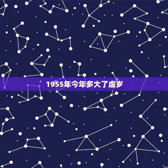 1955年今年多大了虚岁,1985年今年虚岁 1955年今年多大了虚岁,1985年今年虚岁