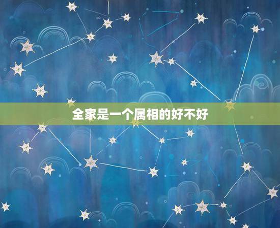 全家是一个属相的好不好，一家三口同一个属相好吗