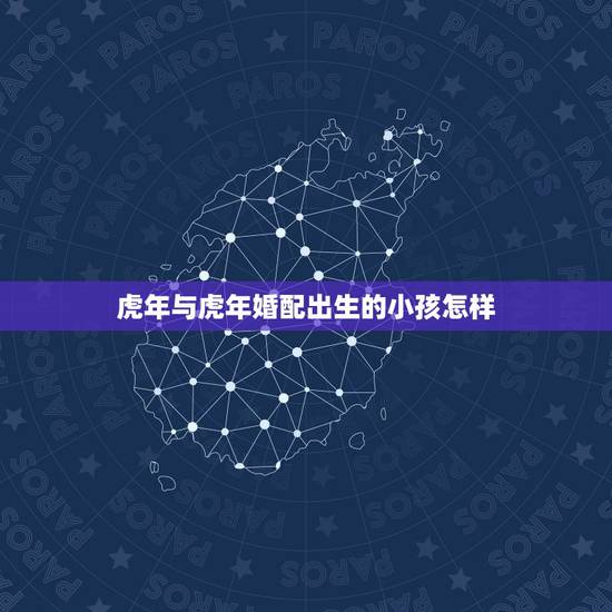 虎年与虎年婚配出生的小孩怎样，属虎男和属蛇女婚配生个猴宝几月好？