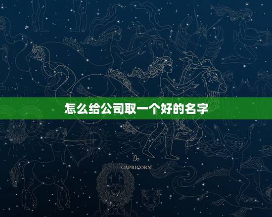 怎么给公司取一个好的名字,如何给公司起名 怎么给公司取一个好的名字,如何给公司起名