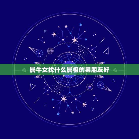 属牛女找什么属相的男朋友好,属牛的人和什么属相最配 属牛女找什么属相的男朋友好,属牛的人和什么属相最配