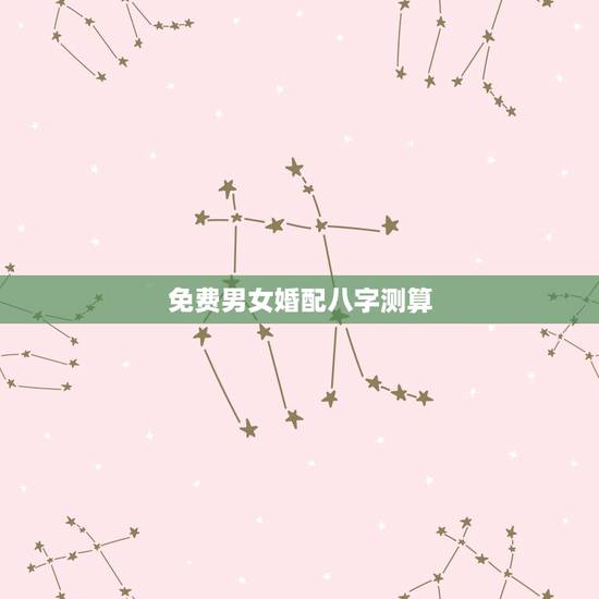 免费男女婚配八字测算，最准的免费八字合婚具体是整样算的？
