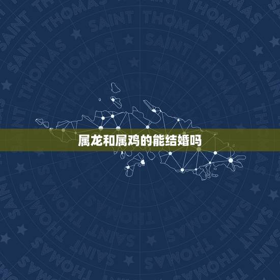 属龙和属鸡的能结婚吗,属鸡属龙适合做夫妻吗 属龙和属鸡的能结婚吗,属鸡属龙适合做夫妻吗