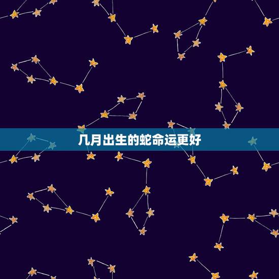 几月出生的蛇命运更好,生肖蛇几月出生命运好 几月出生的蛇命运更好,生肖蛇几月出生命运好