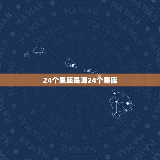 24个星座是哪24个星座,24个星座中哪个是你认为最好的? 24个星座是哪24个星座,24个星座中哪个是你认为最好的?