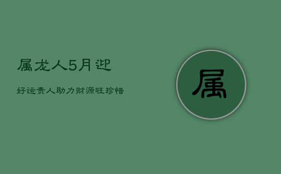 属龙人5月迎好运,贵人助力财源旺,珍惜亲情富贵来 属龙人5月迎好运,贵人助力财源旺,珍惜亲情富贵来