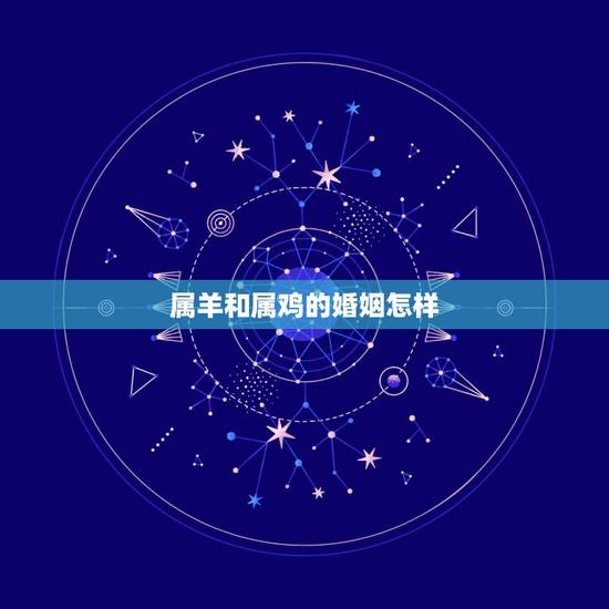 属羊和属鸡的婚姻怎样,属羊男和属鸡女的婚姻怎么样 属羊和属鸡的婚姻怎样,属羊男和属鸡女的婚姻怎么样