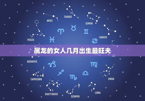 属龙的女人几月出生最旺夫(讨论属龙女性的命运学) 属龙的女人几月出生最旺夫(讨论属龙女性的命运学)