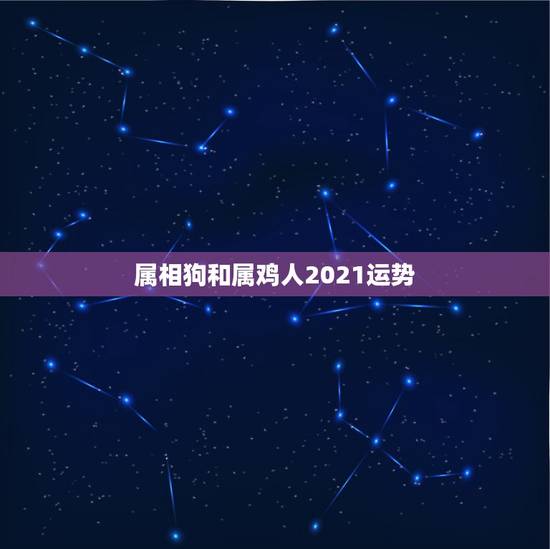 属相狗和属鸡人2021运势，属鸡人2021年运势运程