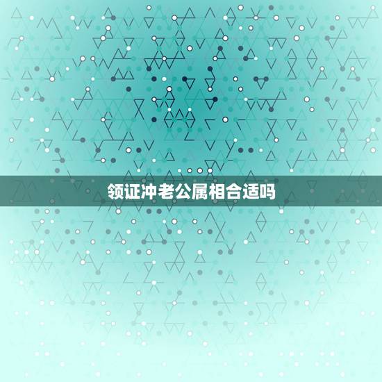 领证冲老公属相合适吗,结婚扯证当天,冲属相有影响吗? 领证冲老公属相合适吗,结婚扯证当天,冲属相有影响吗?