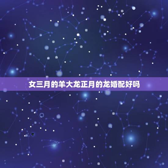 女三月的羊大龙正月的龙婚配好吗，三月出生的龙男跟三月出生的羊女结婚会怎