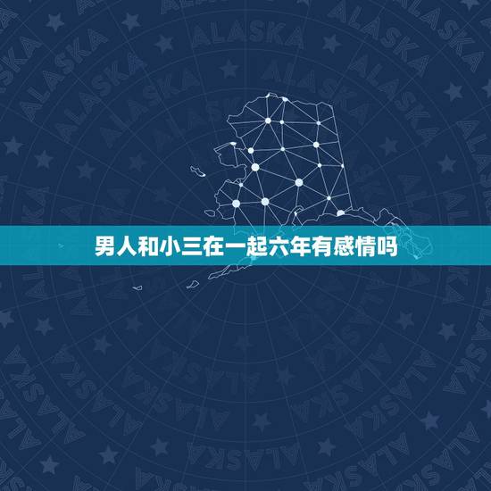 男人和小三在一起六年有感情吗，男人出轨对小三有感情存在吗