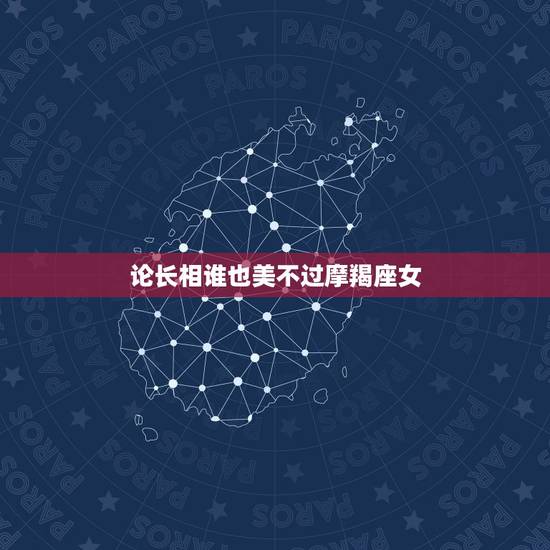 论长相谁也美不过摩羯座女，摩羯女的标准长相摩羯女的长相好看吗